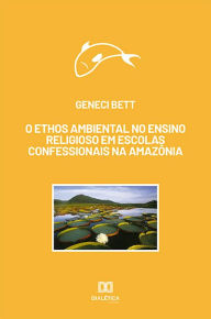 Title: O ethos ambiental no ensino religioso em escolas confessionais na Amazônia, Author: Geneci Bett