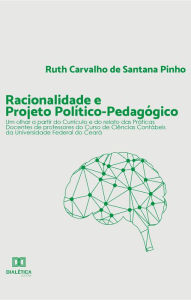 Title: Racionalidade e Projeto Político-pedagógico: um olhar a partir do Currículo e do relato das Práticas Docentes de professores do Curso de Ciências Contábeis da Universidade Federal do Ceará, Author: Ruth Carvalho de Santana Pinho