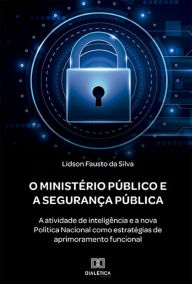 Title: O Ministério Público e a Segurança Pública: a atividade de inteligência e a nova Política Nacional como estratégias de aprimoramento funcional, Author: Lidson Fausto da Silva