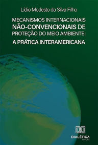Title: Mecanismos Internacionais Não-convencionais de Proteção do Meio Ambiente: a Prática Interamericana, Author: Lídio Modesto da Silva Filho