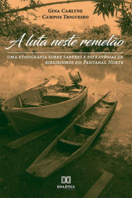 Title: A Luta Neste Remelão: uma etnografia sobre saberes e estratégias de ribeirinhos do Pantanal Norte, Author: Gina Carlyne Campos Trigueiro