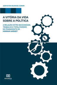 Title: A Vitória da Vida sobre a Política: a relação entre Necessidade, Trabalho e Totalitarismo no pensamento de Hannah Arendt, Author: Adahilton Dourado Júnior