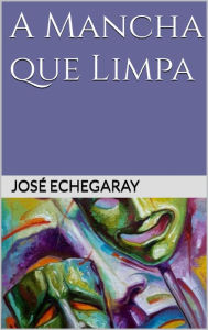 Title: A MANCHA QUE LIMPA - José Echegaray, Author: José Echegaray
