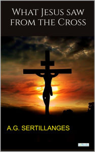 Title: What Jesus saw from the Cross, Author: A. G. Sertillanges