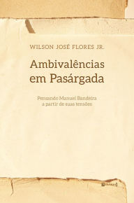 Title: Ambivalências em Pasárgada: Pensando Manuel Bandeira a partir de suas tensões, Author: Wilson José Flores Jr.