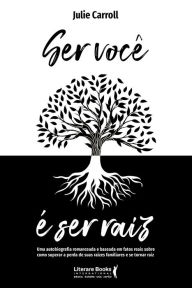 Title: Ser você é ser raiz: uma autobiografia romanceada e baseada em fatos reais sobre como superar a perda de suas raízes familiares e se tornar raiz, Author: Julie Carroll