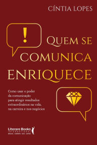 Title: Quem se comunica enriquece: como usar o poder da comunicação para atingir resultados extraordinários na vida, na carreira e nos negócios, Author: Cíntia Lopes