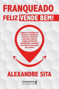 Title: Franqueado feliz vende bem: conheça os segredos do método de aceleração comercial proselling e descubra como ele ajudou centenas de franqueados a baterem suas metas e realizarem seus sonhos, Author: Alexandre Sita