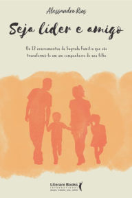 Title: Seja líder e amigo: os 12 ensinamentos da sagrada família que vão transformá-lo em um companheiro do seu filho, Author: Alessandro Rios