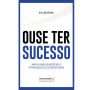 Ouse ter sucesso: impulsione os negócios e potencialize seus resultados