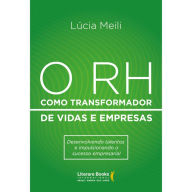 Title: O RH como transformador de vidas e empresas: Desenvolvendo talentos e impulsionando o sucesso empresarial, Author: Lúcia Meili