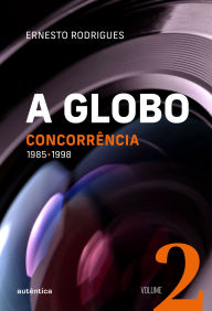 Title: A Globo Vol. 2 (Concorrência): 1985 - 1998, Author: Ernesto Rodrigues