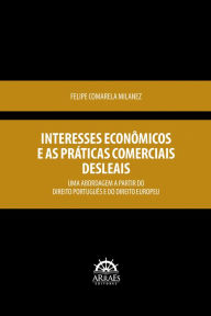 Title: Interesses econômicos e as práticas comerciais desleais: Uma abordagem a partir do Direito Português e do Direito Europeu, Author: Felipe Comarela Milanez