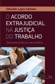 Title: O acordo extrajudicial na justiça do trabalho: Natureza jurídica e seus efeitos, Author: Edivaldo Lopes Santana