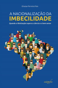 Title: A nacionalização da imbecilidade: quando a idiotização supera a ciência e o bom senso, Author: Elnatan Ferreira Feio