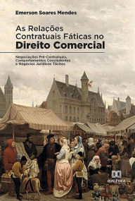 Title: As Relações Contratuais Fáticas no Direito Comercial: Negociações Pré-Contratuais, Comportamentos Concludentes e Negócios Jurídicos Tácitos, Author: Emerson Soares Mendes