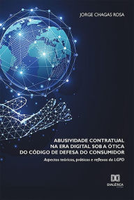 Title: Abusividade Contratual na Era Digital sob a Ótica do Código de Defesa do Consumidor: aspectos teóricos, práticos e reflexos da LGPD, Author: Jorge Chagas Rosa