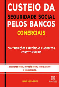 Title: Custeio da Seguridade Social pelos Bancos Comerciais: : contribuições específicas e aspectos constitucionais : seguridade social, proteção social, financiamento e solidariedade, Author: Lucas Ronza Bento