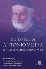 Title: Itinerários de Antonio Vieira: do Verbo ao Advérbio do Novo Mundo, Author: Ana Clara de Magalhães Medeiros