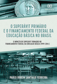 Title: O Superávit Primário e o Financiamento Federal da Educação Básica no Brasil: o Impacto do Superávit Primário no Financiamento Federal da Educação Básica (1999-2014.), Author: Paulo Rubem Santiago Ferreira