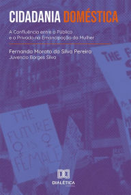 Title: Cidadania Doméstica: a Confluência entre o Público e o Privado na Emancipação da Mulher, Author: Fernanda Morato da Silva Pereira