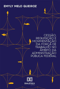 Title: Cessão, Requisição e Movimentação da Força de Trabalho no Âmbito da Administração Pública Federal, Author: Emyly Melo Queiroz