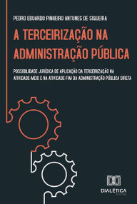 Title: A Terceirização na Administração Pública: possibilidade jurídica de aplicação da terceirização na atividade-meio e na atividade-fim da administração pública direta, Author: Pedro Eduardo Pinheiro Antunes de Siqueira