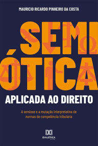 Title: Semiótica Aplicada ao Direito: a semiose e a mutação interpretativa de normas de competência tributária, Author: Mauricio Ricardo Pinheiro da Costa