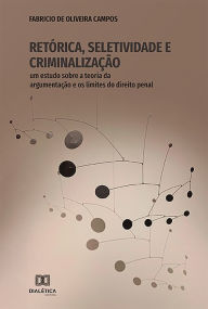 Title: Retórica, Seletividade e Criminalização: um estudo sobre a teoria da argumentação e os limites do direito penal, Author: Fabricio de Oliveira Campos