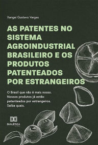 Title: As Patentes no Sistema Agroindustrial Brasileiro e os Produtos Patenteados por Estrangeiros: O Brasil que não é mais nosso. Nossos produtos já estão patenteados por estrangeiros. Saiba quais., Author: Xangai Gustavo Vargas