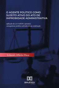 Title: O agente político como sujeito ativo do ato de improbidade administrativa: aplicação da Lei 8.429/92 e possíveis consequências jurídicas advindas de sua condenação, Author: Eduardo Alberto Pinca