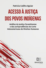 Title: Acesso à Justiça dos Povos Indígenas: Análise da Justiça Tocantinense e das Jurisprudências da Corte Interamericana de Direitos Humanos, Author: Patrícia Coêlho Aguiar