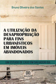 Title: A utilização da desapropriação para fins urbanísticos em imóveis abandonados: um estudo de caso em Salvador/BA, Author: Bruno Oliveira dos Santos