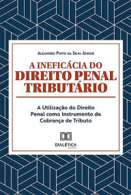 Title: A Ineficácia do Direito Penal Tributário: A Utilização do Direito Penal como Instrumento de Cobrança de Tributo, Author: Aleandro Pinto da Silva Júnior