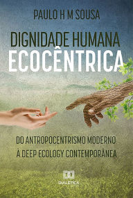 Title: Dignidade humana ecocêntrica: do antropocentrismo moderno à deep ecology contemporânea, Author: Paulo H. M. Sousa