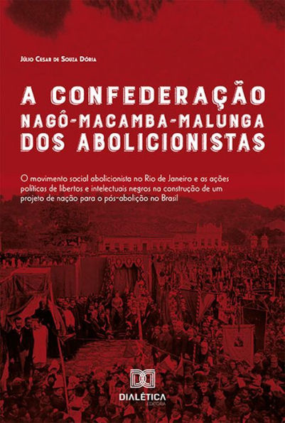 A Confederação Nagô-Macamba-Malunga dos Abolicionistas: O Movimento Social Abolicionista no Rio de Janeiro e as Ações Políticas de Libertos e Intelectuais Negros na Construção de um Projeto de Nação Para o Pós-Abolição no Brasil