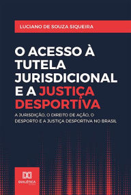 Title: O Acesso à Tutela Jurisdicional e a Justiça Desportiva: A jurisdição, o direito de ação, o desporto e a Justiça Desportiva no Brasil, Author: Luciano de Souza Siqueira