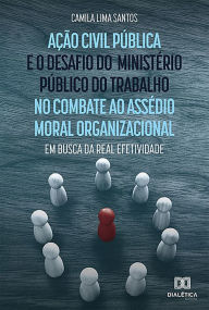 Title: Ação civil pública e o desafio do Ministério Público do Trabalho no combate ao assédio moral organizacional: em busca da real efetividade, Author: Camila Lima Santos
