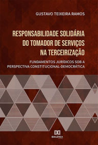 Title: Responsabilidade solidária do tomador de serviços na terceirização: fundamentos jurídicos sob a perspectiva constitucional-democrática, Author: Gustavo Teixeira Ramos