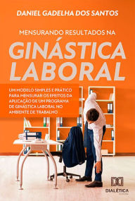 Title: Mensurando resultados na ginástica laboral: Um modelo simples e prático para mensurar os efeitos da aplicação de um programa de ginástica laboral no ambiente de trabalho, Author: Daniel Gadelha dos Santos