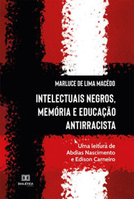 Title: Intelectuais Negros, Memória e Educação Antirracista: uma leitura de Abdias Nascimento e Edison Carneiro, Author: Marluce de Lima Macêdo