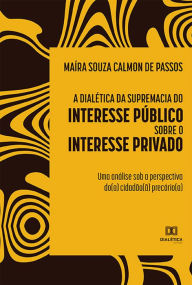 Title: A dialética da supremacia do interesse público sobre o interesse privado: uma análise sob a perspectiva do(a) cidadão(ã) precário(a), Author: Maíra Souza Calmon de Passos