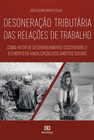 Title: Desoneração tributária das relações de trabalho: como fator de desenvolvimento sustentável e elemento de viabilização dos direitos sociais, Author: José Alvino Santos Filho