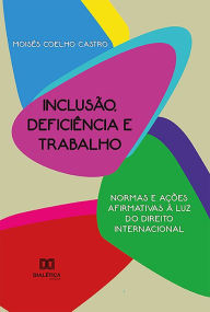 Title: Inclusão, deficiência e trabalho: normas e ações afirmativas à luz do direito internacional, Author: Moisés Coelho Castro