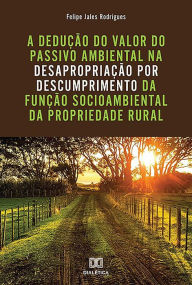 Title: A dedução do valor do passivo ambiental na desapropriação por descumprimento da função socioambiental da propriedade rural, Author: Felipe Jales Rodrigues