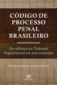 Title: Código de Processo Penal Brasileiro: os reflexos do Tribunal Inquisitorial em seu conteúdo, Author: Priscilla Guimarães Cornélio Maselli