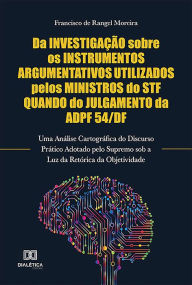 Title: Da Investigação Sobre os Instrumentos Argumentativos Utilizados Pelos Ministros do STF Quando do Julgamento da ADPF 54/DF: Uma Análise Cartográfica do Discurso Prático Adotado pelo Supremo sob a Luz da Retórica da Objetividade, Author: Francisco de Rangel Moreira