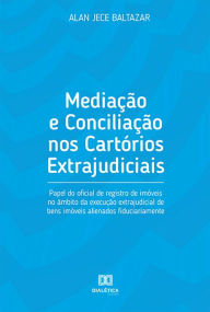 Title: Mediação e Conciliação nos Cartórios Extrajudiciais: papel do oficial de registro de imóveis no âmbito da execução extrajudicial de bens imóveis alienados fiduciariamente, Author: Alan Jece Baltazar