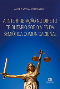 Title: A interpretação no direito tributário sob o viés da semiótica comunicacional, Author: Eliane A. Dorico Washington