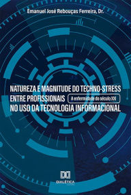 Title: Natureza e magnitude do techno-stress entre profissionais no uso da tecnologia informacional: a enfermidade do século XXI, Author: Emanuel José Rebouças Ferreira